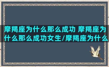 摩羯座为什么那么成功 摩羯座为什么那么成功女生/摩羯座为什么那么成功 摩羯座为什么那么成功女生-我的网站